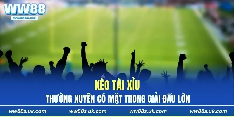 Kèo Tài Xỉu thường xuyên có mặt trong giải đấu lớn