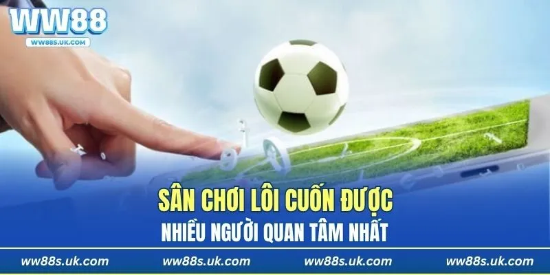 Sân chơi lôi cuốn được nhiều người quan tâm nhất